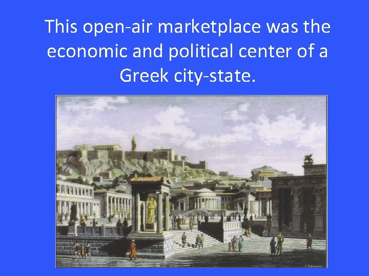 This open-air marketplace was the economic and political center of a Greek city-state. 