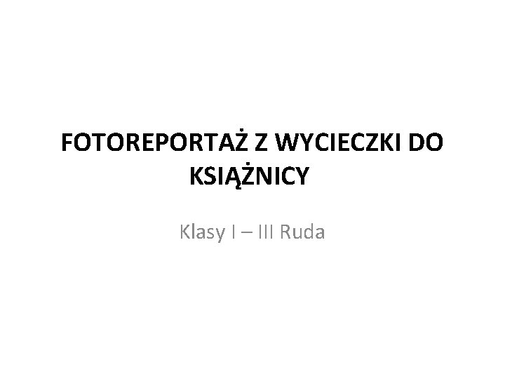 FOTOREPORTAŻ Z WYCIECZKI DO KSIĄŻNICY Klasy I – III Ruda FOTOREPORTAŻ Z WYCIECZKI DO KSIĄŻNICY Klasy I – III Ruda