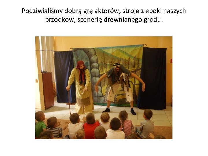 Podziwialiśmy dobrą grę aktorów, stroje z epoki naszych przodków, scenerię drewnianego grodu. 