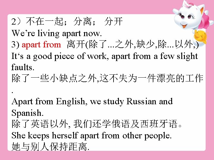 2）不在一起；分离； 分开 We’re living apart now. 3) apart from 离开(除了. . . 之外, 缺少,