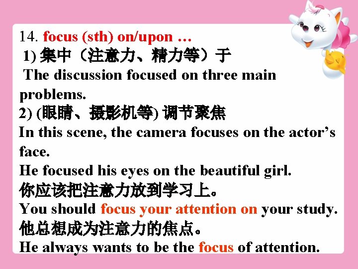 14. focus (sth) on/upon … 1) 集中（注意力、精力等）于 The discussion focused on three main problems.