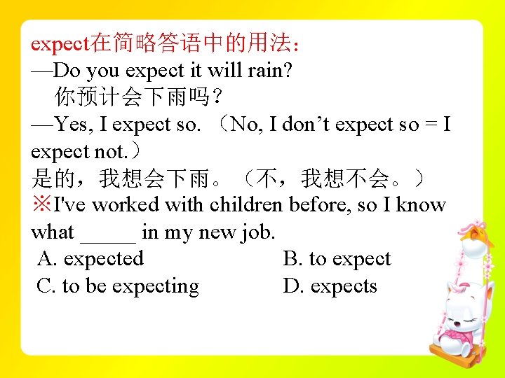 expect在简略答语中的用法： —Do you expect it will rain? 你预计会下雨吗？ —Yes, I expect so. （No, I