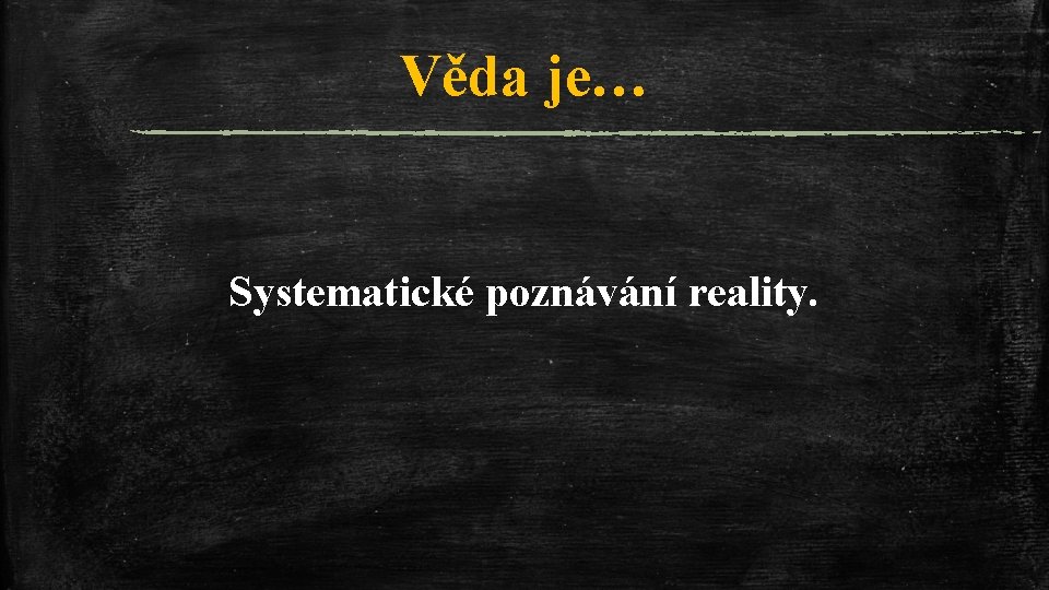 Věda je… Systematické poznávání reality. 