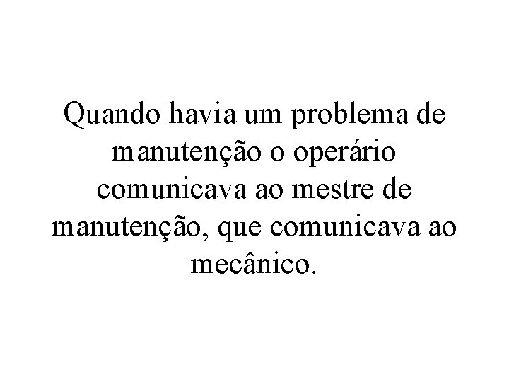 Quando havia um problema de manutenção o operário comunicava ao mestre de manutenção, que