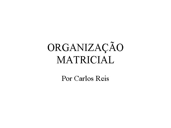 ORGANIZAÇÃO MATRICIAL Por Carlos Reis 