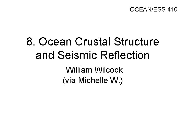 OCEAN/ESS 410 8. Ocean Crustal Structure and Seismic Reflection William Wilcock (via Michelle W.