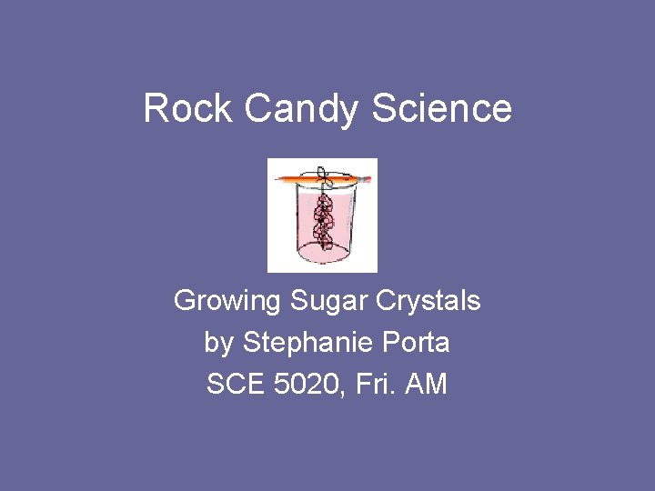 Rock Candy Science Growing Sugar Crystals by Stephanie Porta SCE 5020, Fri. AM 