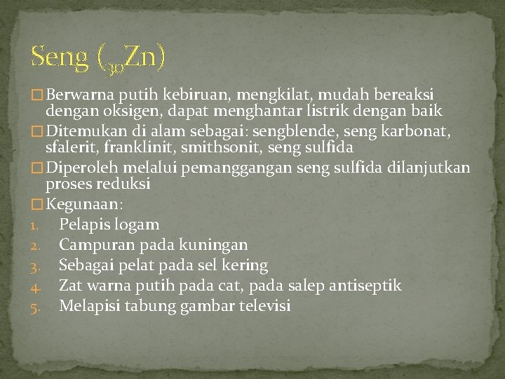 Seng (30 Zn) � Berwarna putih kebiruan, mengkilat, mudah bereaksi dengan oksigen, dapat menghantar