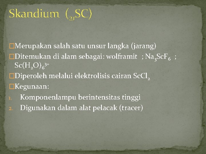 Skandium (21 SC) �Merupakan salah satu unsur langka (jarang) �Ditemukan di alam sebagai: wolframit