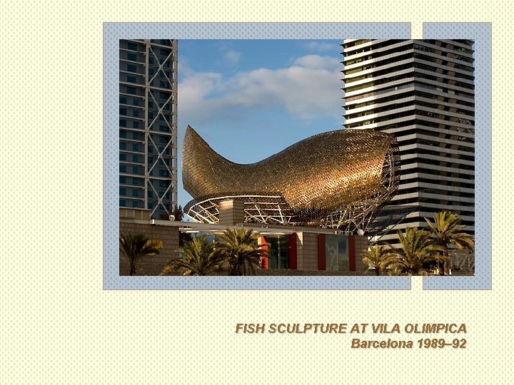 FISH SCULPTURE AT VILA OLIMPICA Barcelona 1989– 92 