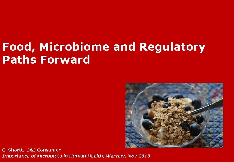  Food, Microbiome and Regulatory Paths Forward C. Shortt, J&J Consumer Importance of Microbiota