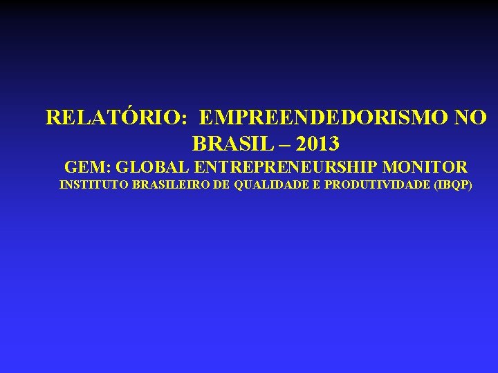 RELATÓRIO: EMPREENDEDORISMO NO BRASIL – 2013 GEM: GLOBAL ENTREPRENEURSHIP MONITOR INSTITUTO BRASILEIRO DE QUALIDADE