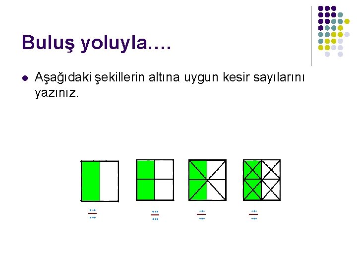Buluş yoluyla…. l Aşağıdaki şekillerin altına uygun kesir sayılarını yazınız. 