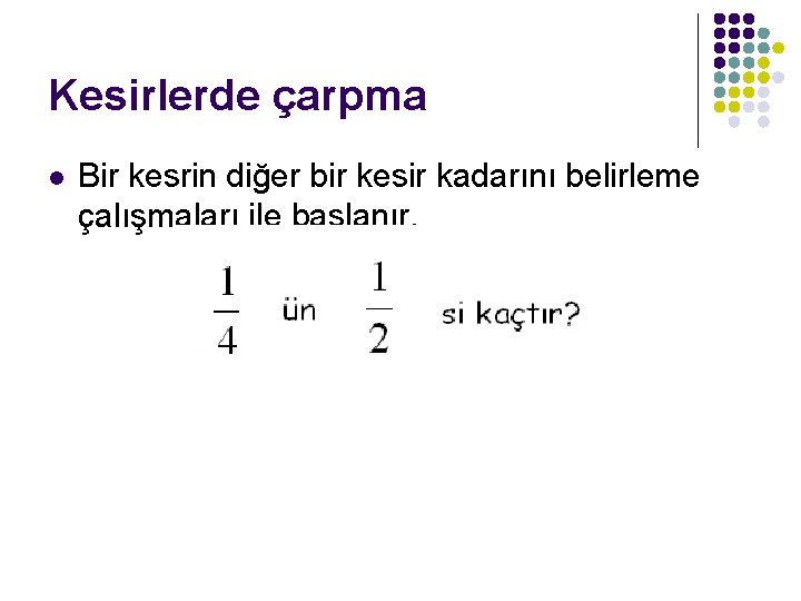 Kesirlerde çarpma l Bir kesrin diğer bir kesir kadarını belirleme çalışmaları ile başlanır. 