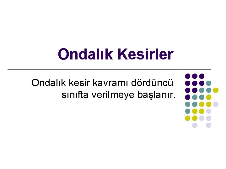 Ondalık Kesirler Ondalık kesir kavramı dördüncü sınıfta verilmeye başlanır. 