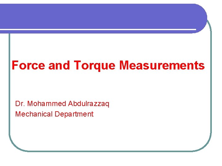 Force and Torque Measurements Dr. Mohammed Abdulrazzaq Mechanical Department 