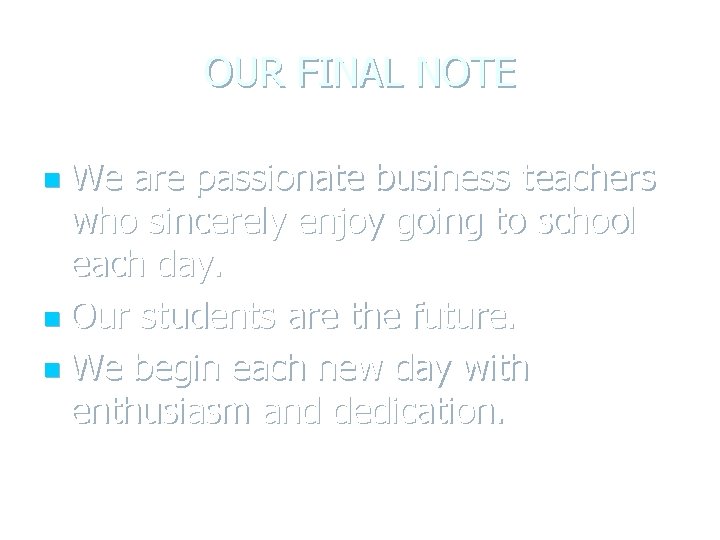 OUR FINAL NOTE We are passionate business teachers who sincerely enjoy going to school OUR FINAL NOTE We are passionate business teachers who sincerely enjoy going to school