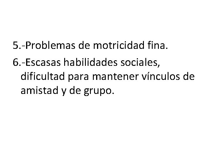 5. -Problemas de motricidad fina. 6. -Escasas habilidades sociales, dificultad para mantener vínculos de