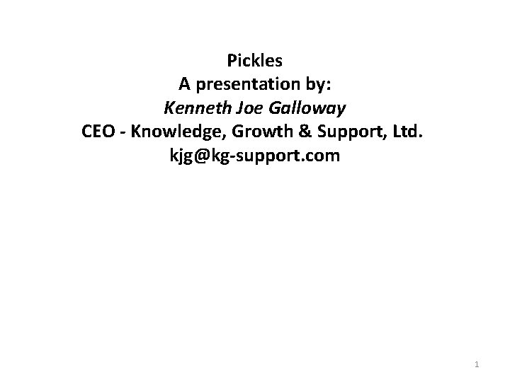 Pickles A presentation by: Kenneth Joe Galloway CEO - Knowledge, Growth & Support, Ltd.