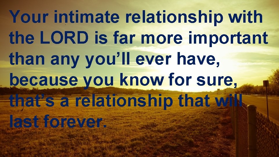 Your intimate relationship with the LORD is far more important than any you’ll ever