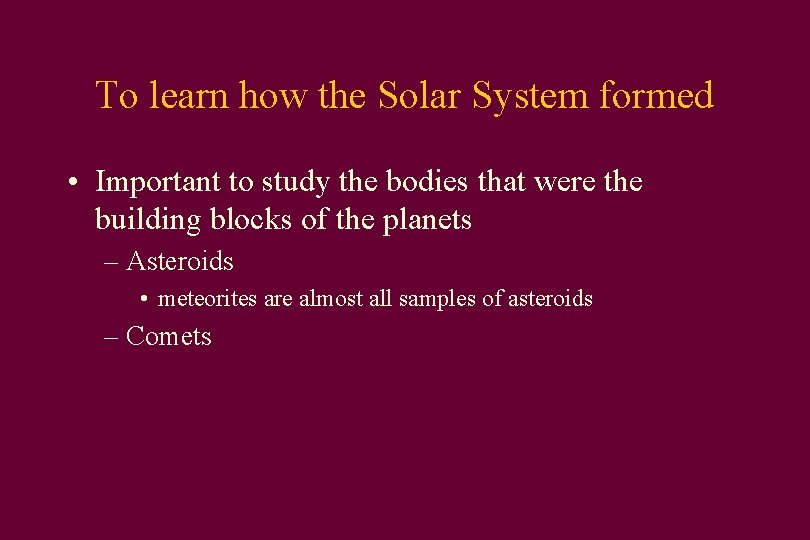 To learn how the Solar System formed • Important to study the bodies that