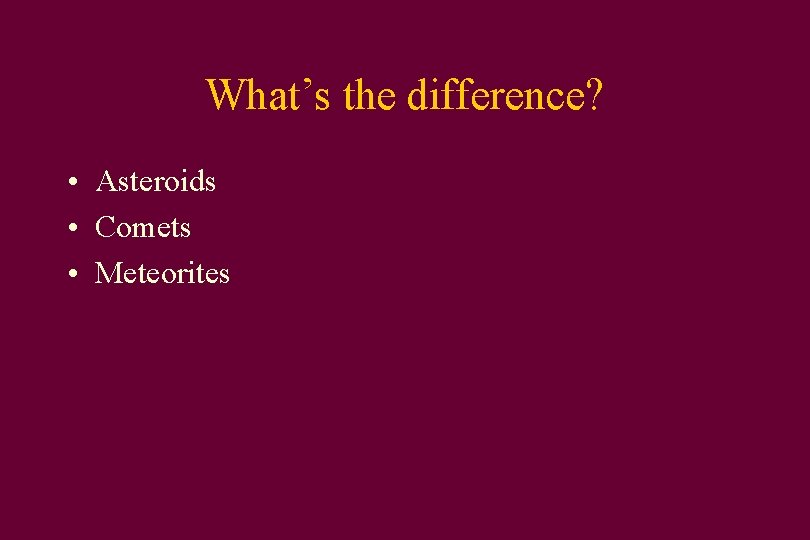 What’s the difference? • Asteroids • Comets • Meteorites 