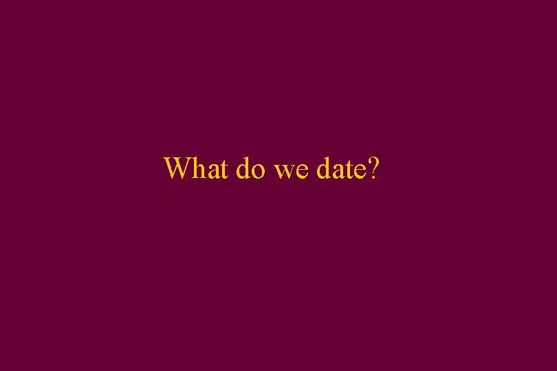 What do we date? 
