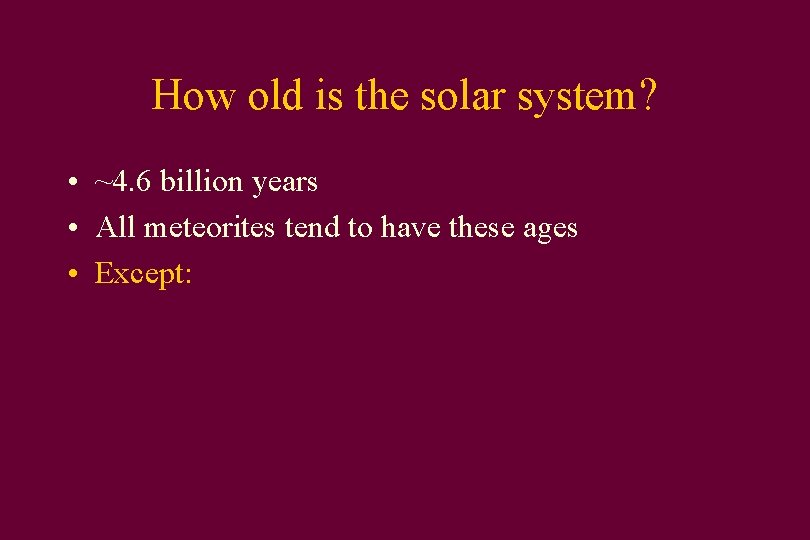 How old is the solar system? • ~4. 6 billion years • All meteorites