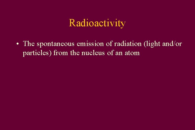 Radioactivity • The spontaneous emission of radiation (light and/or particles) from the nucleus of