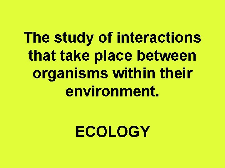 The study of interactions that take place between organisms within their environment. ECOLOGY 
