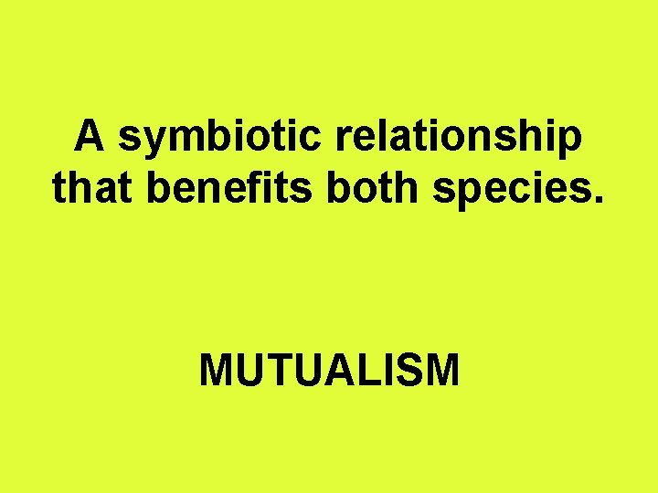 A symbiotic relationship that benefits both species. MUTUALISM 