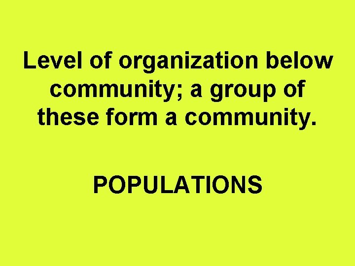 Level of organization below community; a group of these form a community. POPULATIONS 