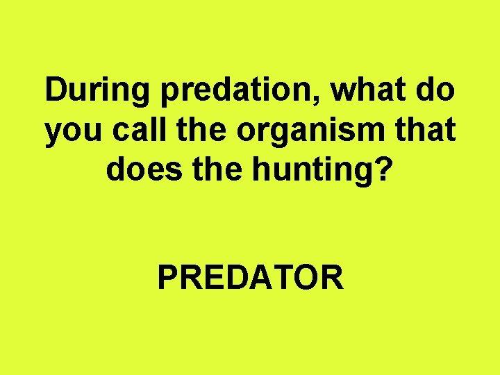 During predation, what do you call the organism that does the hunting? PREDATOR 