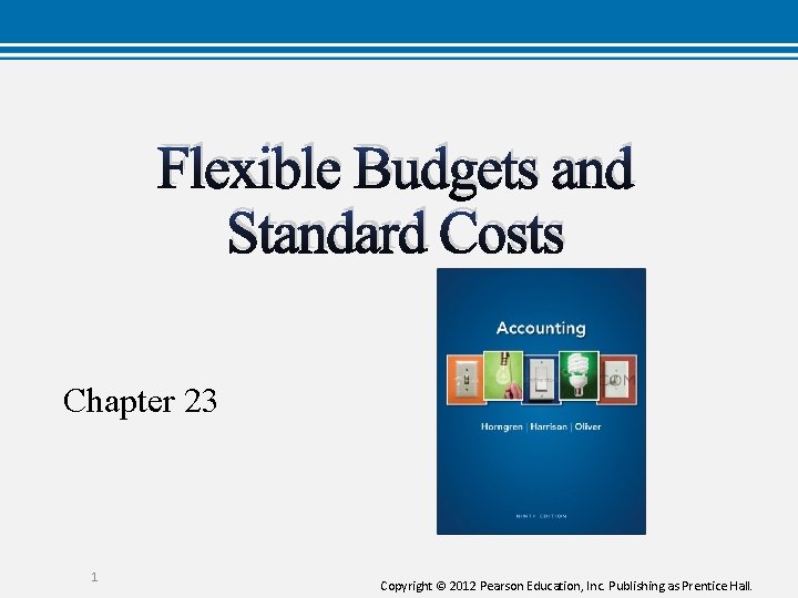 Flexible Budgets and Standard Costs Chapter 23 1 Copyright © 2012 Pearson Education, Inc.