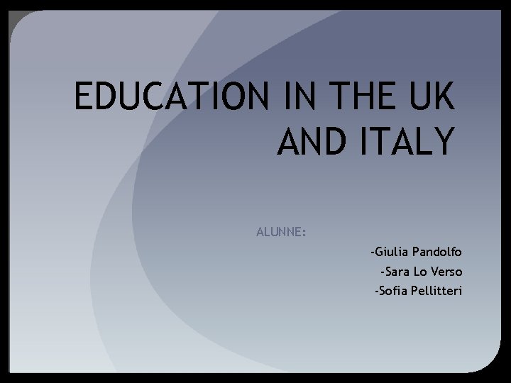 EDUCATION IN THE UK AND ITALY ALUNNE: -Giulia Pandolfo -Sara Lo Verso -Sofia Pellitteri EDUCATION IN THE UK AND ITALY ALUNNE: -Giulia Pandolfo -Sara Lo Verso -Sofia Pellitteri