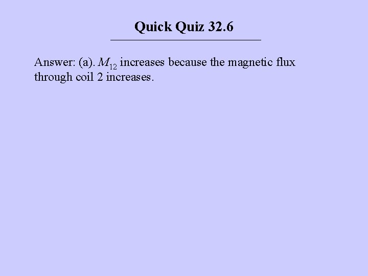 Quick Quiz 32. 6 Answer: (a). M 12 increases because the magnetic flux through