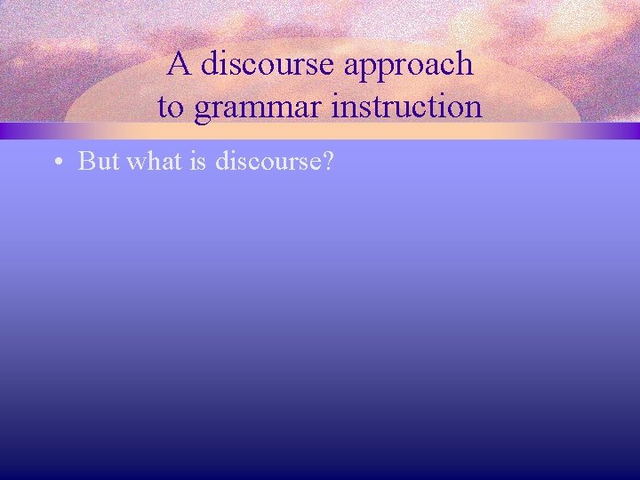 A discourse approach to grammar instruction • But what is discourse? 