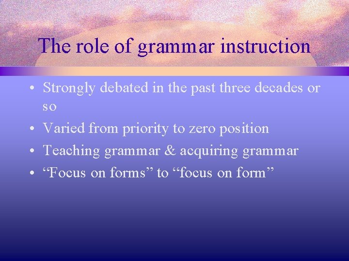 The role of grammar instruction • Strongly debated in the past three decades or