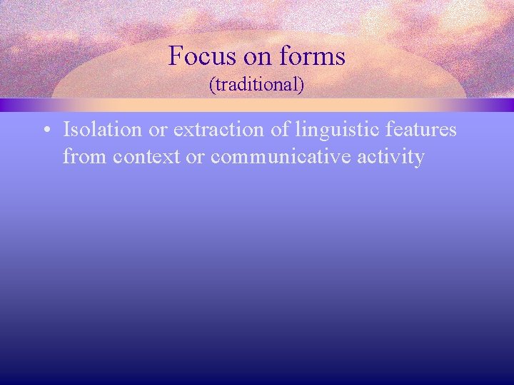 Focus on forms (traditional) • Isolation or extraction of linguistic features from context or