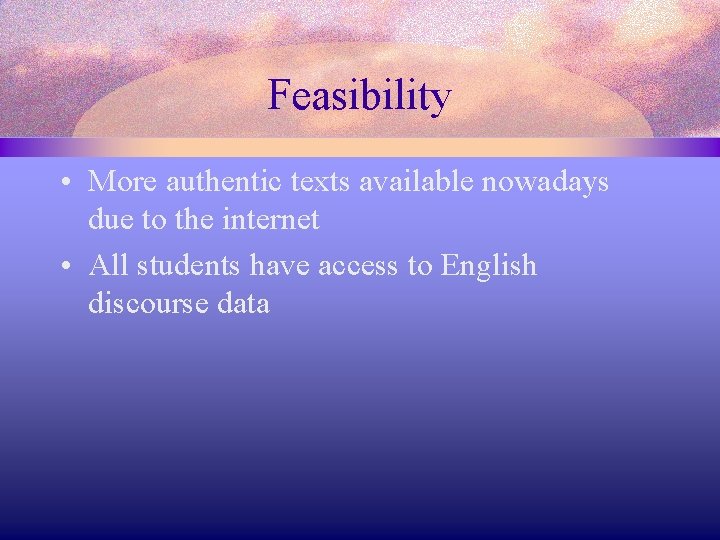 Feasibility • More authentic texts available nowadays due to the internet • All students
