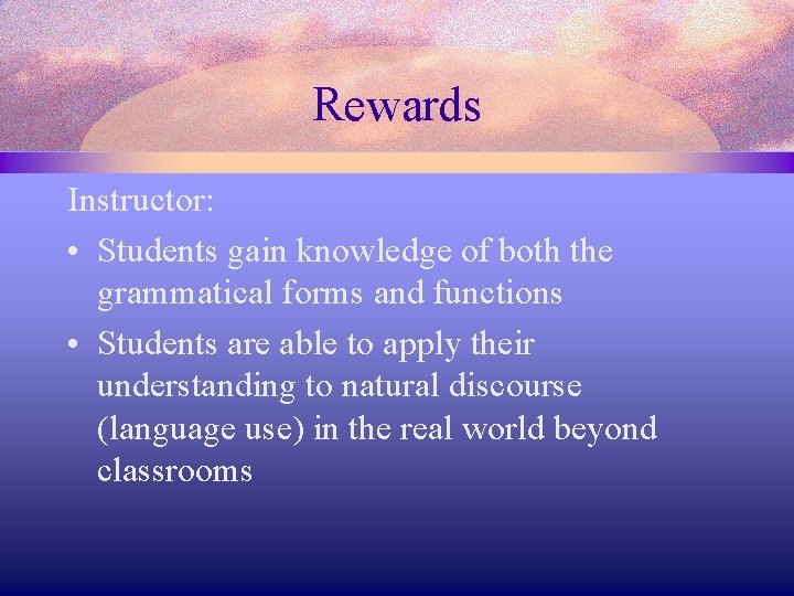 Rewards Instructor: • Students gain knowledge of both the grammatical forms and functions •