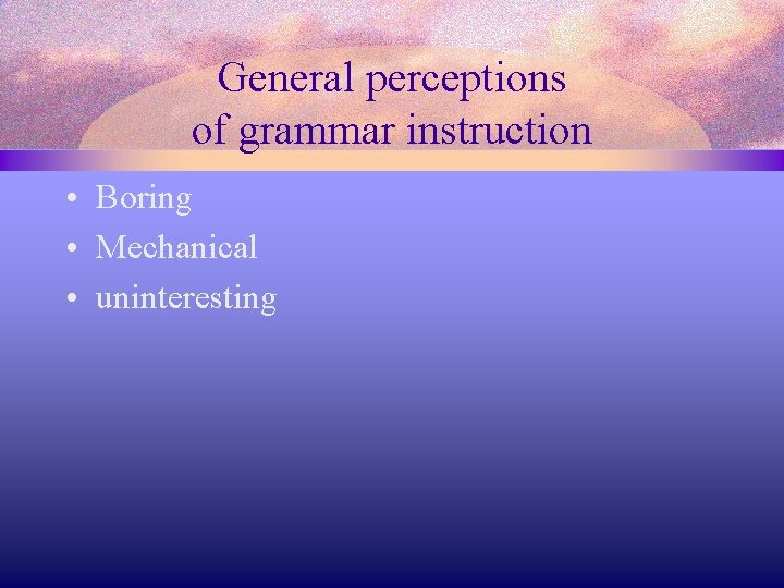 General perceptions of grammar instruction • Boring • Mechanical • uninteresting 