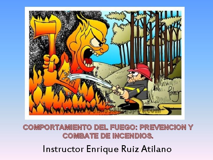COMPORTAMIENTO DEL FUEGO: PREVENCION Y COMBATE DE INCENDIOS. Instructor Enrique Ruiz Atilano 