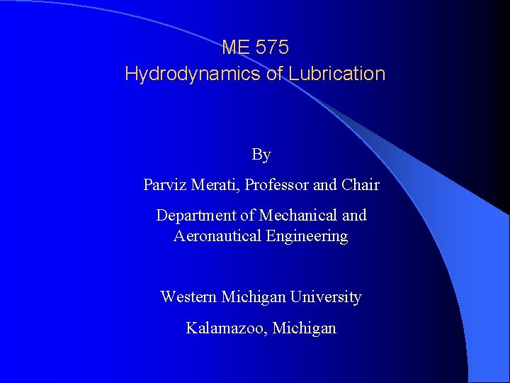 ME 575 Hydrodynamics of Lubrication By Parviz Merati, Professor and Chair Department of Mechanical