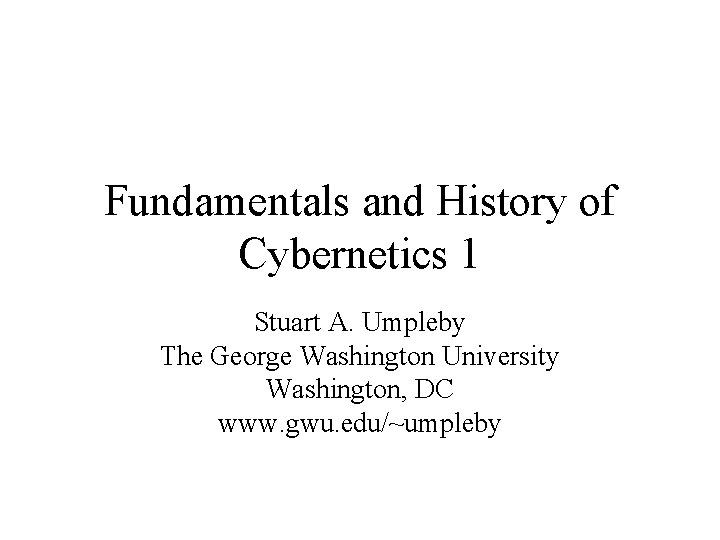 Fundamentals and History of Cybernetics 1 Stuart A. Umpleby The George Washington University Washington,