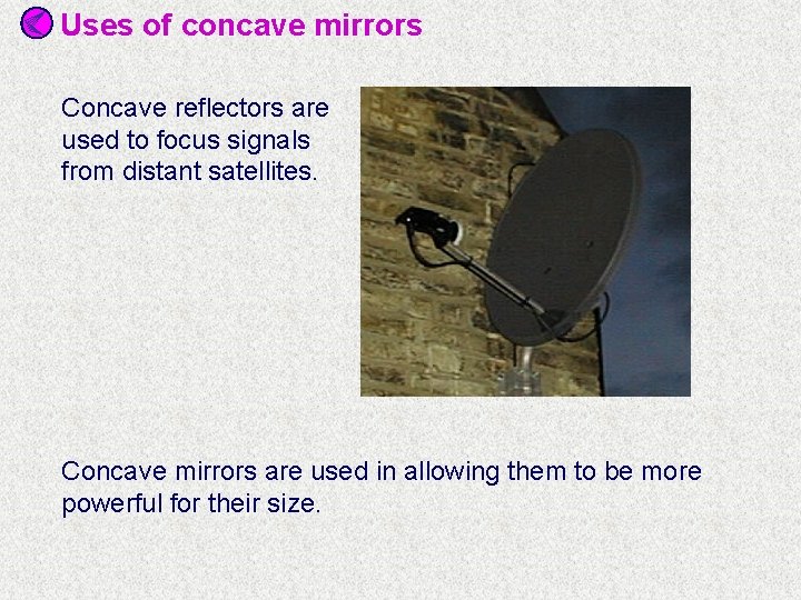 Uses of concave mirrors Concave reflectors are used to focus signals from distant satellites.