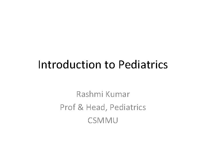 Introduction to Pediatrics Rashmi Kumar Prof & Head, Pediatrics CSMMU 