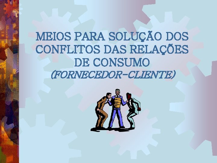 MEIOS PARA SOLUÇÃO DOS CONFLITOS DAS RELAÇÕES DE CONSUMO (FORNECEDOR-CLIENTE) 