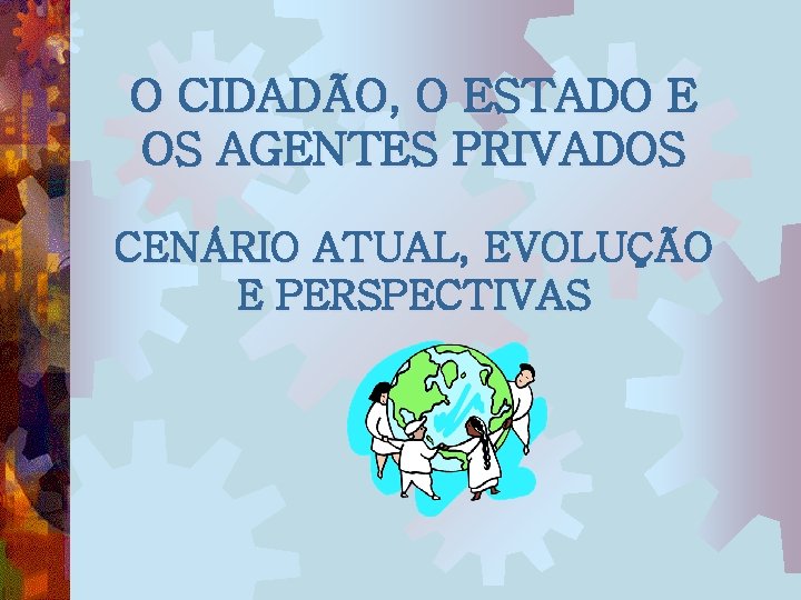 O CIDADÃO, O ESTADO E OS AGENTES PRIVADOS CENÁRIO ATUAL, EVOLUÇÃO E PERSPECTIVAS 