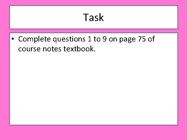 Task • Complete questions 1 to 9 on page 75 of course notes textbook.
